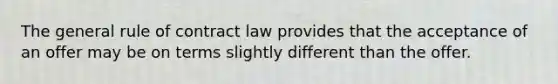 The general rule of contract law provides that the acceptance of an offer may be on terms slightly different than the offer.