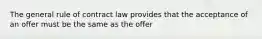 The general rule of contract law provides that the acceptance of an offer must be the same as the offer