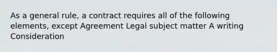 As a general rule, a contract requires all of the following elements, except Agreement Legal subject matter A writing Consideration