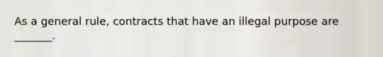 As a general rule, contracts that have an illegal purpose are _______.