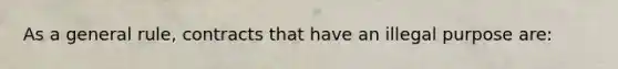 As a general rule, contracts that have an illegal purpose are: