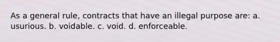 As a general rule, contracts that have an illegal purpose are: a. usurious. b. voidable. c. void. d. enforceable.