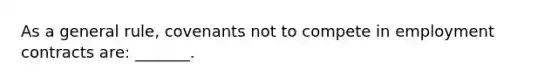 As a general rule, covenants not to compete in employment contracts are: _______.