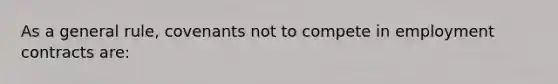 As a general rule, covenants not to compete in employment contracts are: