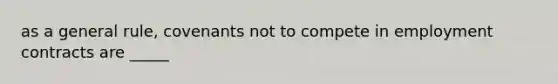 as a general rule, covenants not to compete in employment contracts are _____