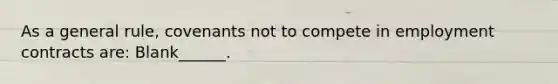 As a general rule, covenants not to compete in employment contracts are: Blank______.