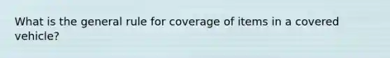 What is the general rule for coverage of items in a covered vehicle?