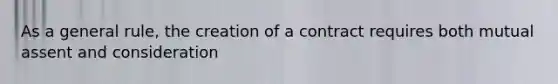 As a general rule, the creation of a contract requires both mutual assent and consideration