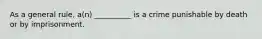 As a general rule, a(n) __________ is a crime punishable by death or by imprisonment.