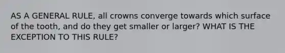 AS A GENERAL RULE, all crowns converge towards which surface of the tooth, and do they get smaller or larger? WHAT IS THE EXCEPTION TO THIS RULE?