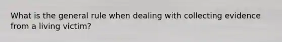 What is the general rule when dealing with collecting evidence from a living victim?