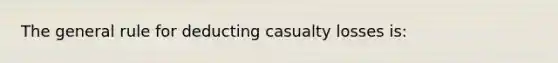 The general rule for deducting casualty losses is: