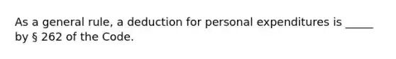 As a general rule, a deduction for personal expenditures is _____ by § 262 of the Code.