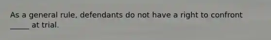 As a general rule, defendants do not have a right to confront _____ at trial.