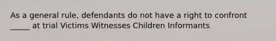 As a general rule, defendants do not have a right to confront _____ at trial Victims Witnesses Children Informants