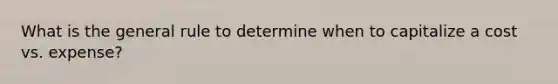 What is the general rule to determine when to capitalize a cost vs. expense?