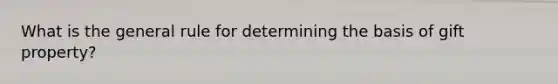 What is the general rule for determining the basis of gift property?