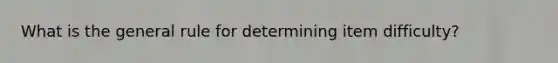 What is the general rule for determining item difficulty?