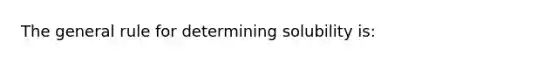 The general rule for determining solubility is: