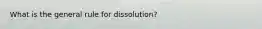 What is the general rule for dissolution?