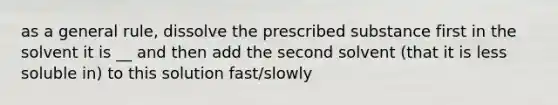 as a general rule, dissolve the prescribed substance first in the solvent it is __ and then add the second solvent (that it is less soluble in) to this solution fast/slowly