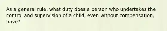 As a general rule, what duty does a person who undertakes the control and supervision of a child, even without compensation, have?