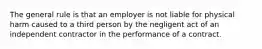 The general rule is that an employer is not liable for physical harm caused to a third person by the negligent act of an independent contractor in the performance of a contract.