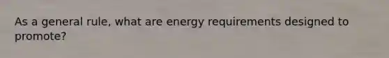 As a general rule, what are energy requirements designed to promote?