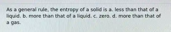 As a general rule, the entropy of a solid is a. less than that of a liquid. b. more than that of a liquid. c. zero. d. more than that of a gas.