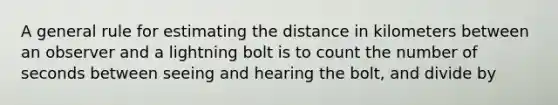 A general rule for estimating the distance in kilometers between an observer and a lightning bolt is to count the number of seconds between seeing and hearing the bolt, and divide by