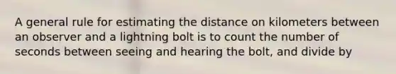 A general rule for estimating the distance on kilometers between an observer and a lightning bolt is to count the number of seconds between seeing and hearing the bolt, and divide by