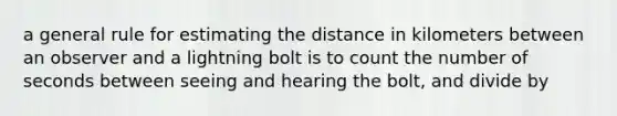 a general rule for estimating the distance in kilometers between an observer and a lightning bolt is to count the number of seconds between seeing and hearing the bolt, and divide by