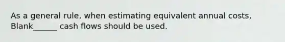 As a general rule, when estimating equivalent annual costs, Blank______ cash flows should be used.