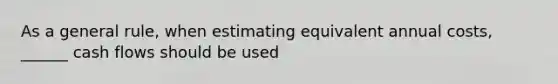 As a general rule, when estimating equivalent annual costs, ______ cash flows should be used