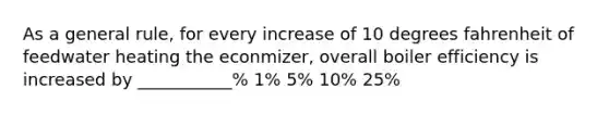 As a general rule, for every increase of 10 degrees fahrenheit of feedwater heating the econmizer, overall boiler efficiency is increased by ___________% 1% 5% 10% 25%