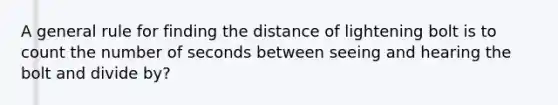 A general rule for finding the distance of lightening bolt is to count the number of seconds between seeing and hearing the bolt and divide by?