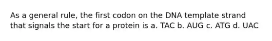 As a general rule, the first codon on the DNA template strand that signals the start for a protein is a. TAC b. AUG c. ATG d. UAC