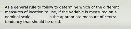 As a general rule to follow to determine which of the different measures of location to use, if the variable is measured on a nominal scale, ________ is the appropriate measure of central tendency that should be used.