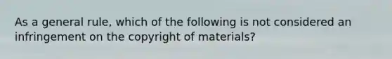 As a general rule, which of the following is not considered an infringement on the copyright of materials?