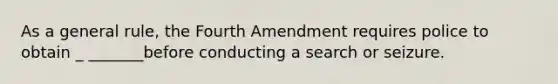 As a general rule, the Fourth Amendment requires police to obtain _ _______before conducting a search or seizure.