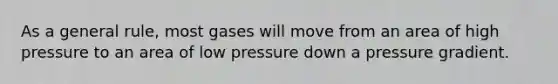 As a general rule, most gases will move from an area of high pressure to an area of low pressure down a pressure gradient.