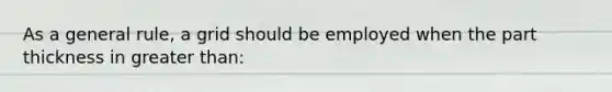 As a general rule, a grid should be employed when the part thickness in greater than: