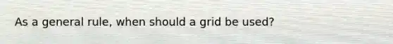 As a general rule, when should a grid be used?