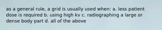 as a general rule, a grid is usually used when: a. less patient dose is required b. using high kv c. radiographing a large or dense body part d. all of the above