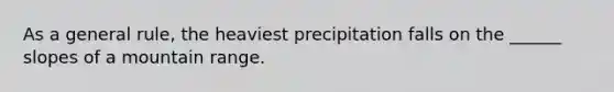 As a general rule, the heaviest precipitation falls on the ______ slopes of a mountain range.