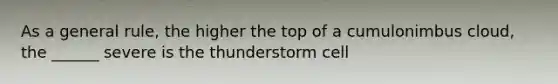 As a general rule, the higher the top of a cumulonimbus cloud, the ______ severe is the thunderstorm cell