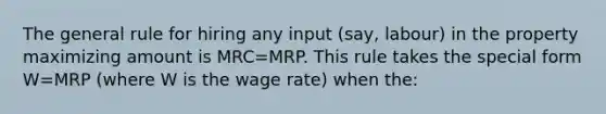 The general rule for hiring any input (say, labour) in the property maximizing amount is MRC=MRP. This rule takes the special form W=MRP (where W is the wage rate) when the: