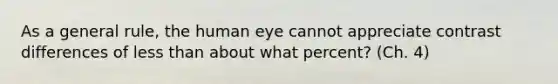 As a general rule, the human eye cannot appreciate contrast differences of less than about what percent? (Ch. 4)