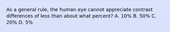 As a general rule, the human eye cannot appreciate contrast differences of less than about what percent? A. 10% B. 50% C. 20% D. 5%