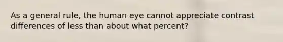 As a general rule, the human eye cannot appreciate contrast differences of less than about what percent?